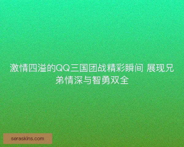 激情四溢的QQ三国团战精彩瞬间 展现兄弟情深与智勇双全