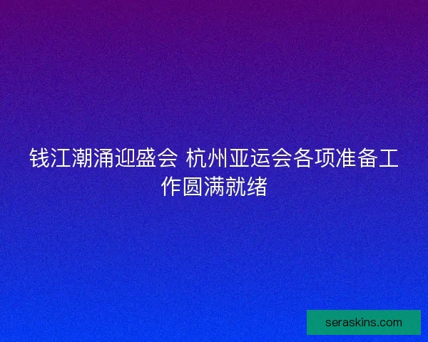钱江潮涌迎盛会 杭州亚运会各项准备工作圆满就绪