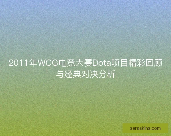 2011年WCG电竞大赛Dota项目精彩回顾与经典对决分析