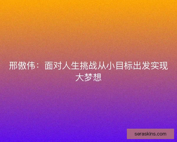 邢傲伟：面对人生挑战从小目标出发实现大梦想